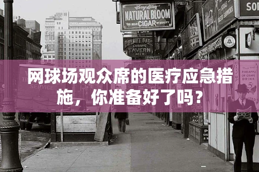 网球场观众席的医疗应急措施，你准备好了吗？