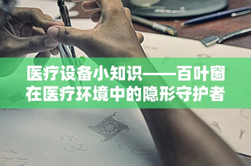医疗设备小知识——百叶窗在医疗环境中的隐形守护者角色