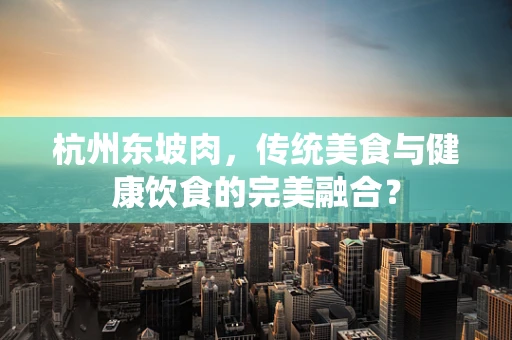 杭州东坡肉，传统美食与健康饮食的完美融合？