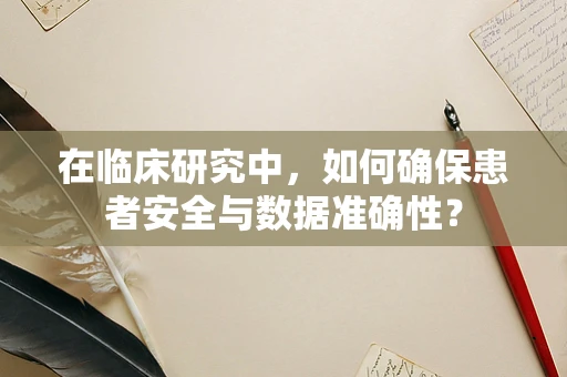 在临床研究中，如何确保患者安全与数据准确性？