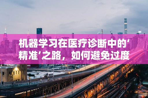 机器学习在医疗诊断中的‘精准’之路，如何避免过度依赖与误诊风险？