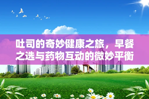 吐司的奇妙健康之旅，早餐之选与药物互动的微妙平衡