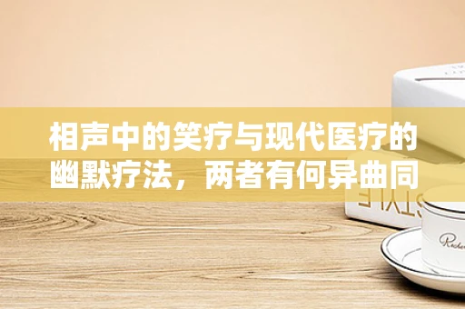 相声中的笑疗与现代医疗的幽默疗法，两者有何异曲同工之处？