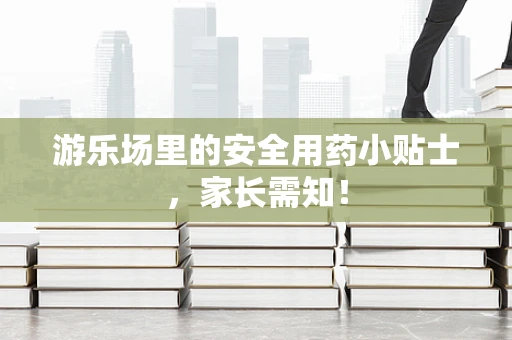 游乐场里的安全用药小贴士，家长需知！