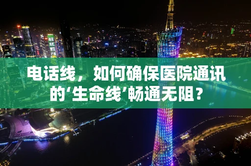 电话线，如何确保医院通讯的‘生命线’畅通无阻？