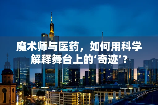 魔术师与医药，如何用科学解释舞台上的‘奇迹’？