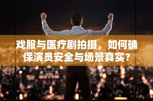 戏服与医疗剧拍摄，如何确保演员安全与场景真实？