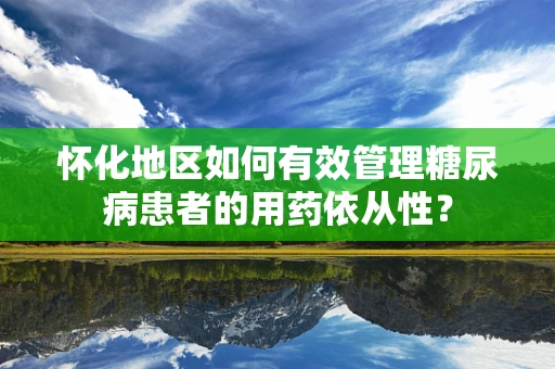 怀化地区如何有效管理糖尿病患者的用药依从性？