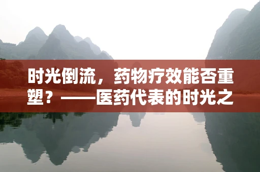 时光倒流，药物疗效能否重塑？——医药代表的时光之问