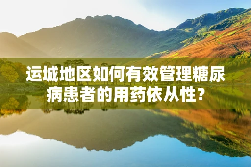 运城地区如何有效管理糖尿病患者的用药依从性？