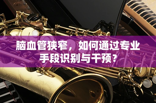 脑血管狭窄，如何通过专业手段识别与干预？