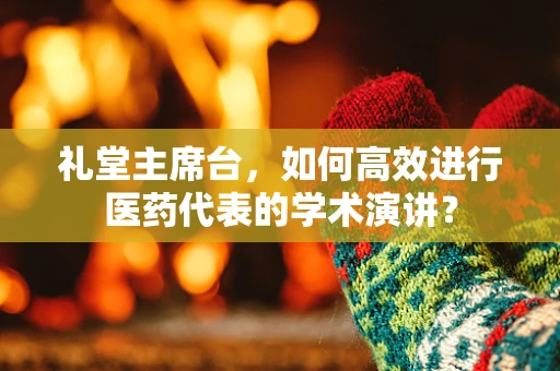礼堂主席台，如何高效进行医药代表的学术演讲？