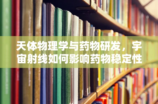 天体物理学与药物研发，宇宙射线如何影响药物稳定性？