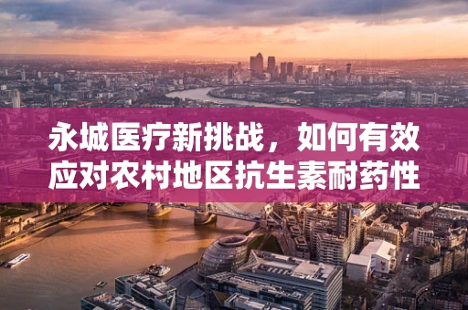 永城医疗新挑战，如何有效应对农村地区抗生素耐药性问题？