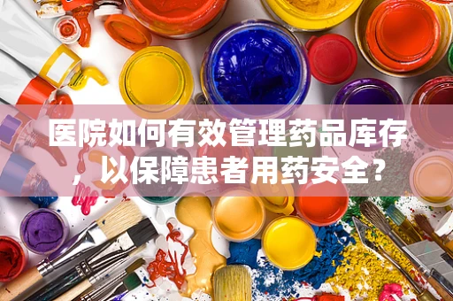 医院如何有效管理药品库存，以保障患者用药安全？