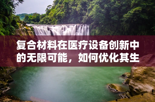 复合材料在医疗设备创新中的无限可能，如何优化其生物相容性和耐用性？
