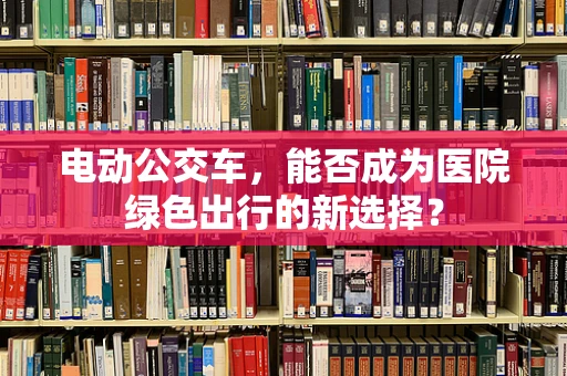 电动公交车，能否成为医院绿色出行的新选择？