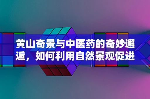 黄山奇景与中医药的奇妙邂逅，如何利用自然景观促进患者康复？