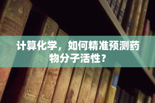 计算化学，如何精准预测药物分子活性？