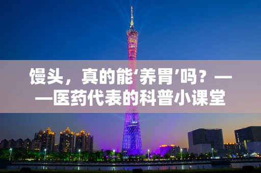 馒头，真的能‘养胃’吗？——医药代表的科普小课堂
