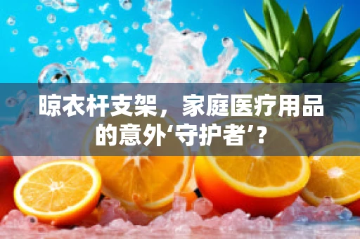 晾衣杆支架，家庭医疗用品的意外‘守护者’？