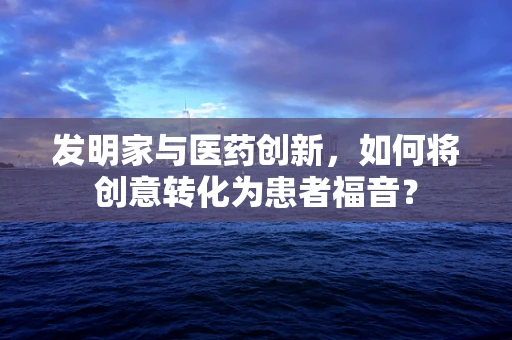 发明家与医药创新，如何将创意转化为患者福音？