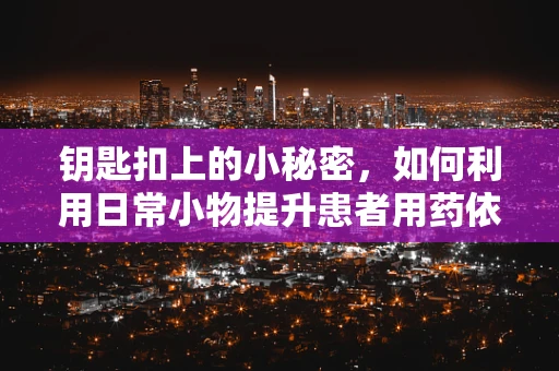 钥匙扣上的小秘密，如何利用日常小物提升患者用药依从性？