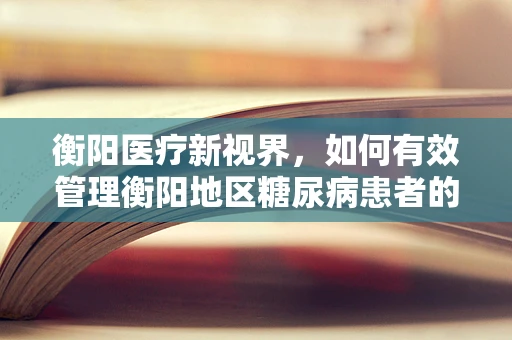 衡阳医疗新视界，如何有效管理衡阳地区糖尿病患者的药物依从性？