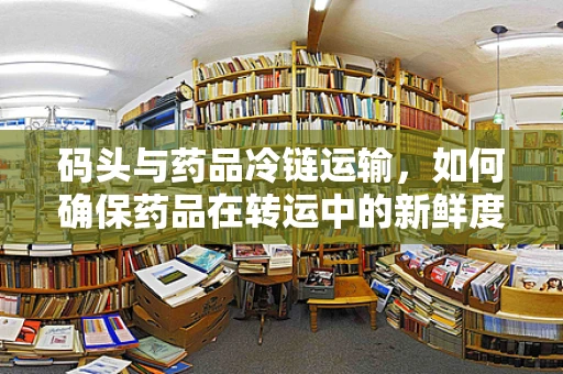 码头与药品冷链运输，如何确保药品在转运中的新鲜度？