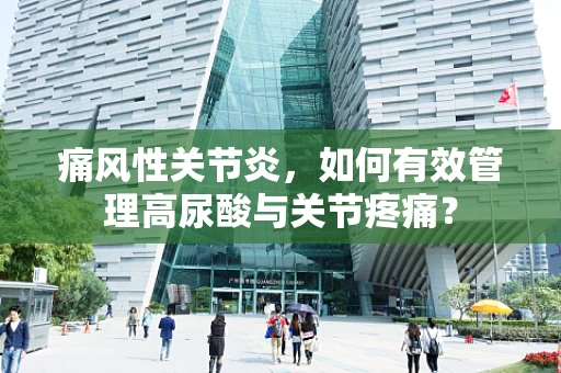 痛风性关节炎，如何有效管理高尿酸与关节疼痛？