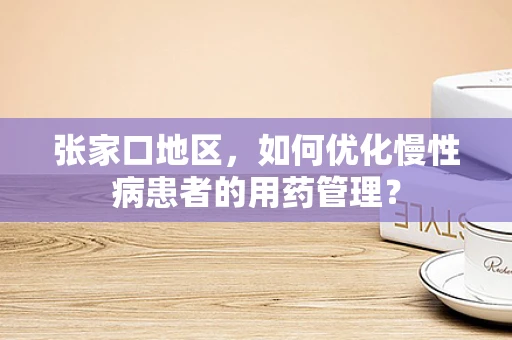张家口地区，如何优化慢性病患者的用药管理？