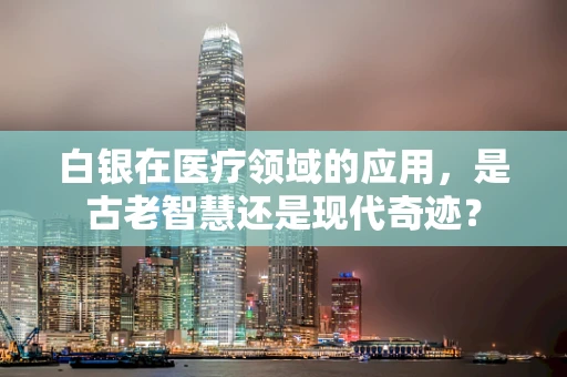 白银在医疗领域的应用，是古老智慧还是现代奇迹？