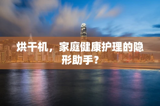烘干机，家庭健康护理的隐形助手？