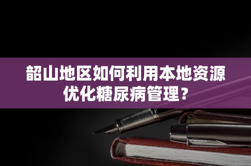 韶山地区如何利用本地资源优化糖尿病管理？