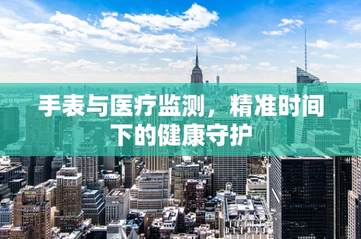 手表与医疗监测，精准时间下的健康守护