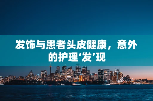 发饰与患者头皮健康，意外的护理‘发’现