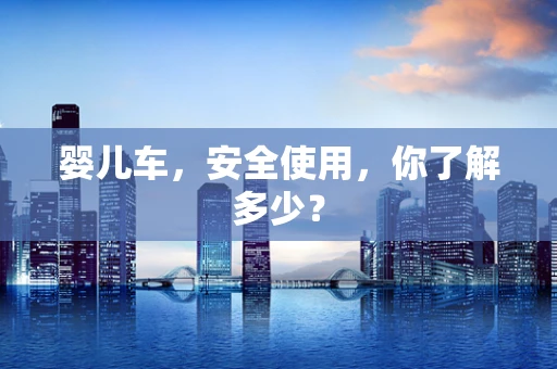 婴儿车，安全使用，你了解多少？