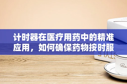 计时器在医疗用药中的精准应用，如何确保药物按时服用？