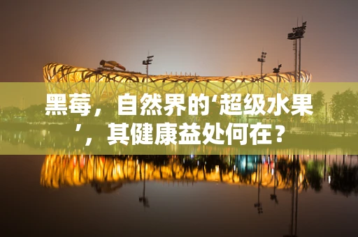 黑莓，自然界的‘超级水果’，其健康益处何在？