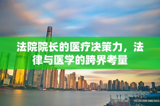 法院院长的医疗决策力，法律与医学的跨界考量