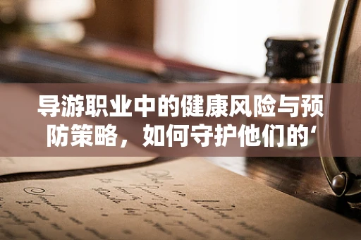 导游职业中的健康风险与预防策略，如何守护他们的‘行走’人生？