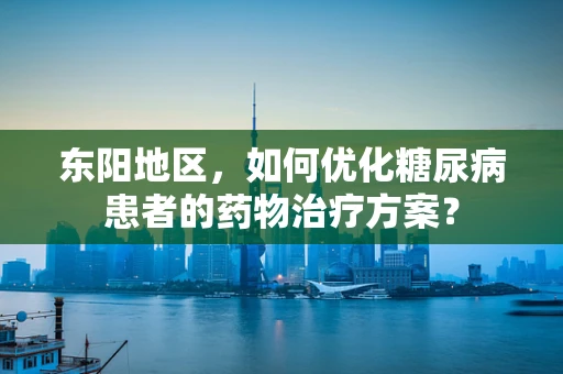 东阳地区，如何优化糖尿病患者的药物治疗方案？