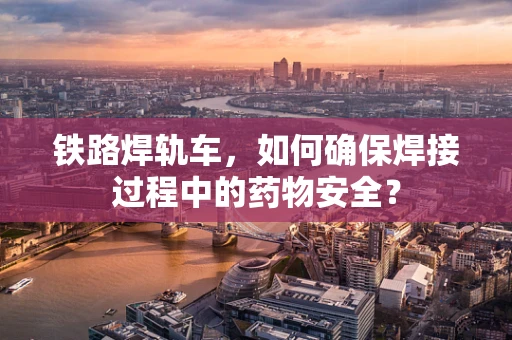 铁路焊轨车，如何确保焊接过程中的药物安全？
