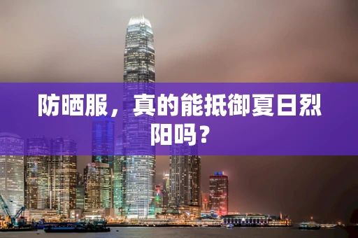 防晒服，真的能抵御夏日烈阳吗？