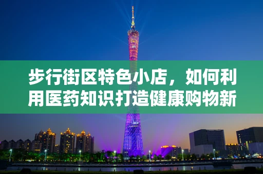 步行街区特色小店，如何利用医药知识打造健康购物新体验？