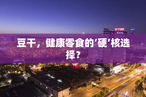 豆干，健康零食的‘硬’核选择？