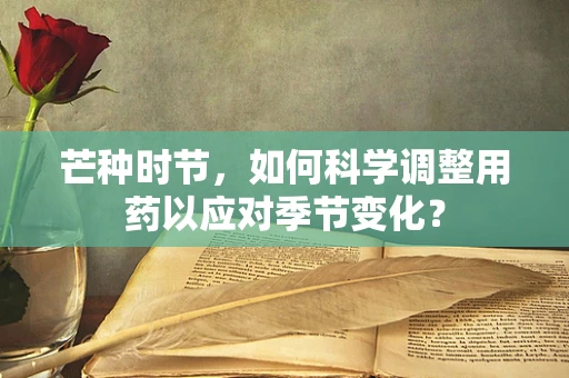 芒种时节，如何科学调整用药以应对季节变化？