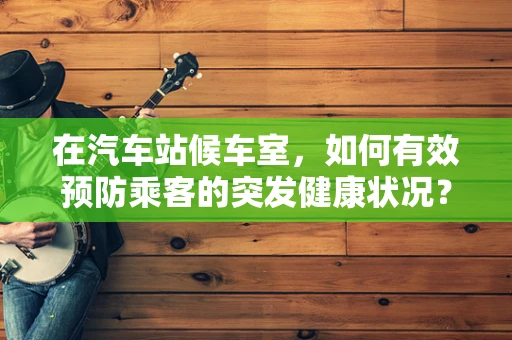 在汽车站候车室，如何有效预防乘客的突发健康状况？
