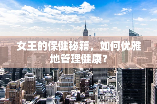女王的保健秘籍，如何优雅地管理健康？