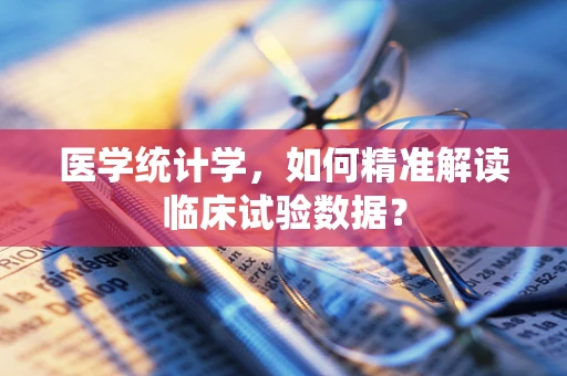 医学统计学，如何精准解读临床试验数据？